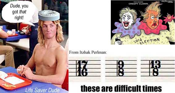 lifesv12.jpg Life Saver Dude: Dude you got that right! From Itzhak Perlman: These are difficult times, 17/16, 9/8, 13/8; creepy clowns Donald & Hillary 2016 election